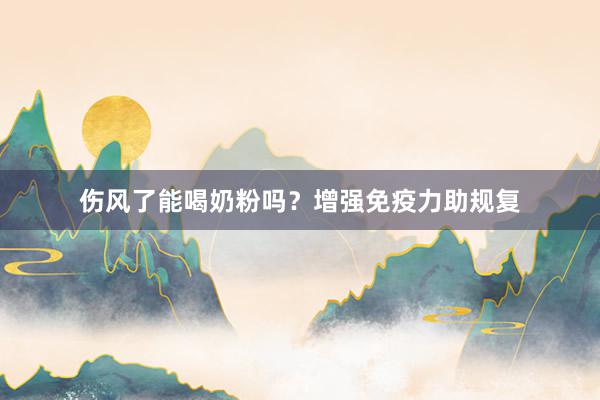 伤风了能喝奶粉吗？增强免疫力助规复