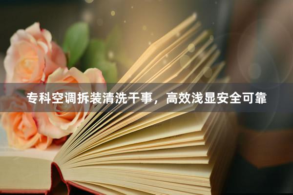 专科空调拆装清洗干事，高效浅显安全可靠