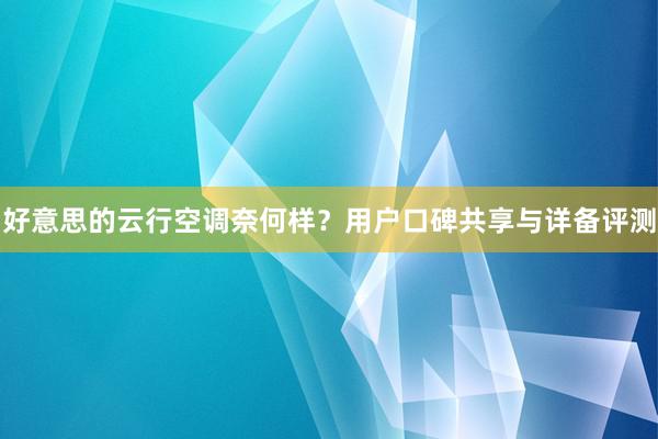 好意思的云行空调奈何样？用户口碑共享与详备评测