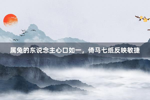 属兔的东说念主心口如一，倚马七纸反映敏捷