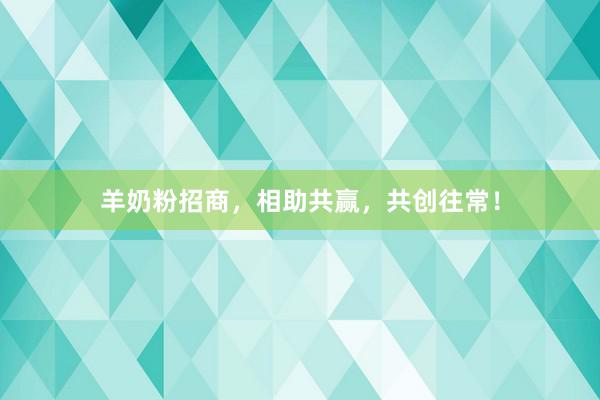 羊奶粉招商，相助共赢，共创往常！