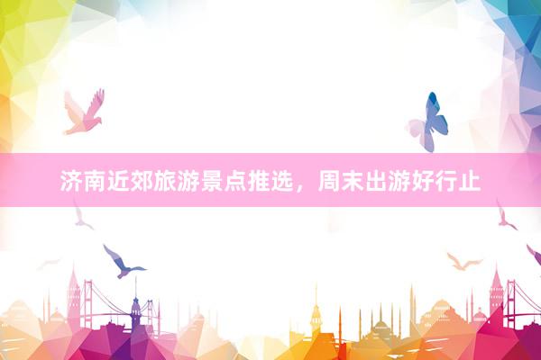 济南近郊旅游景点推选，周末出游好行止