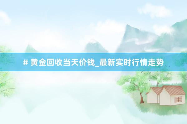 # 黄金回收当天价钱_最新实时行情走势