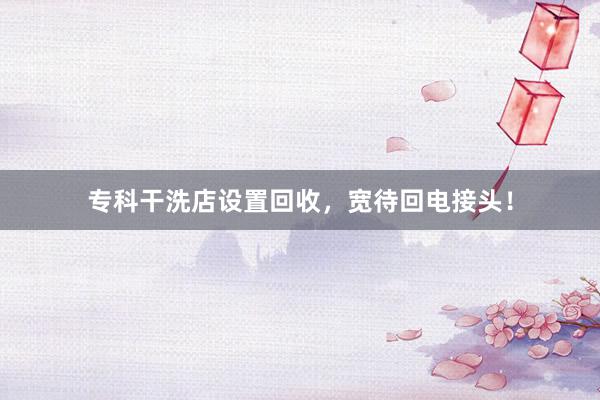 专科干洗店设置回收，宽待回电接头！
