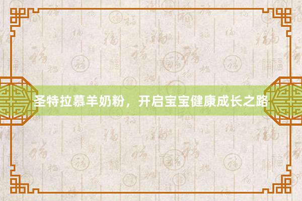 圣特拉慕羊奶粉，开启宝宝健康成长之路