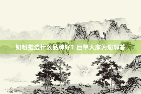 奶粉推选什么品牌好？巨擘大家为您解答