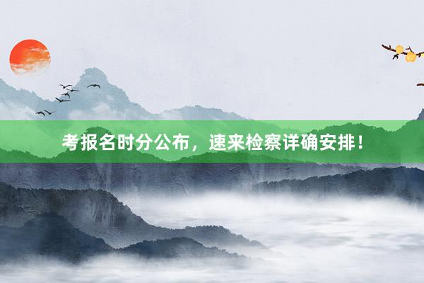 考报名时分公布，速来检察详确安排！