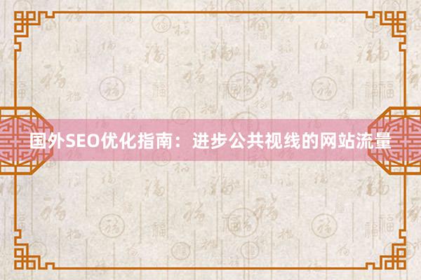 国外SEO优化指南：进步公共视线的网站流量