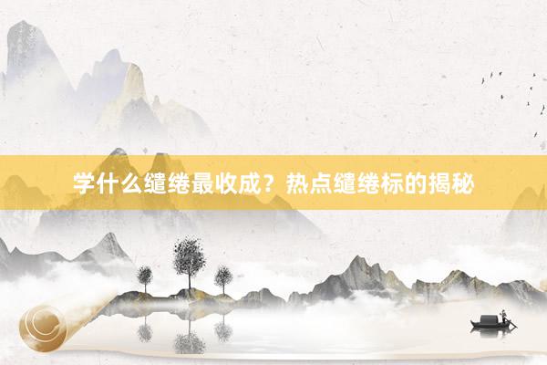 学什么缱绻最收成？热点缱绻标的揭秘