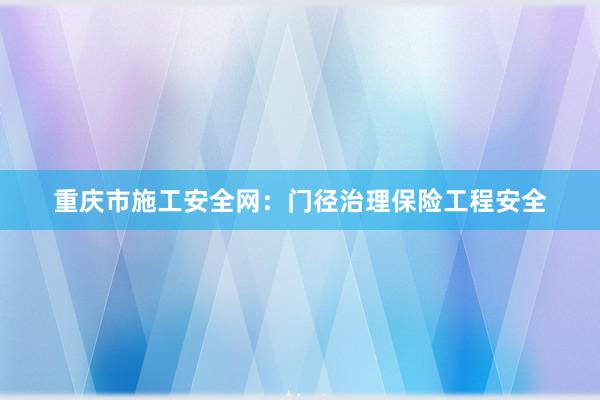 重庆市施工安全网：门径治理保险工程安全