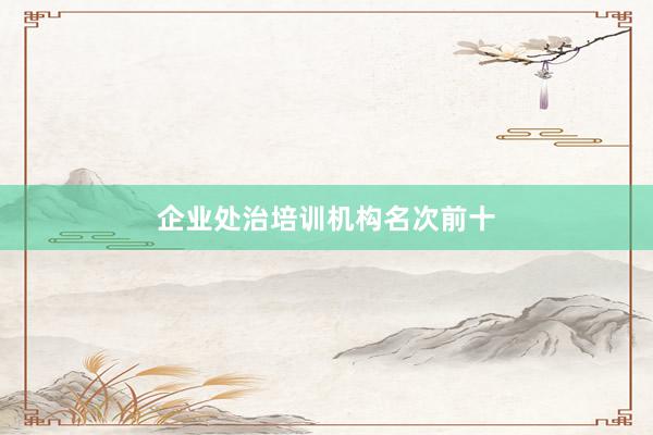 企业处治培训机构名次前十