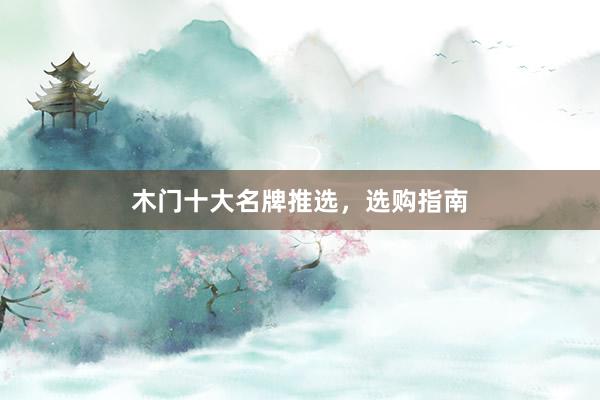 木门十大名牌推选，选购指南