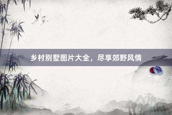 乡村别墅图片大全，尽享郊野风情