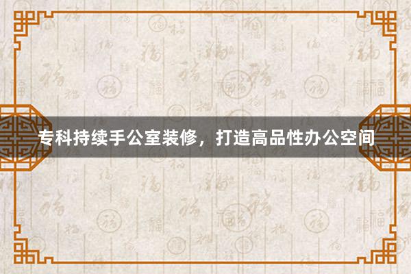 专科持续手公室装修，打造高品性办公空间