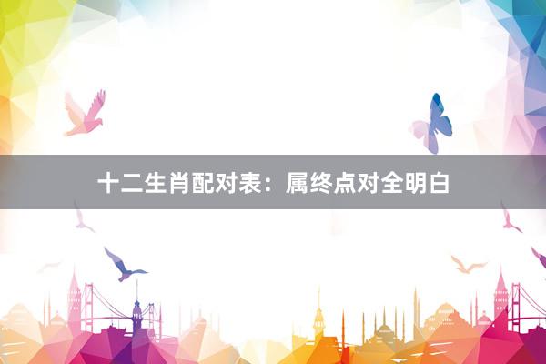十二生肖配对表：属终点对全明白