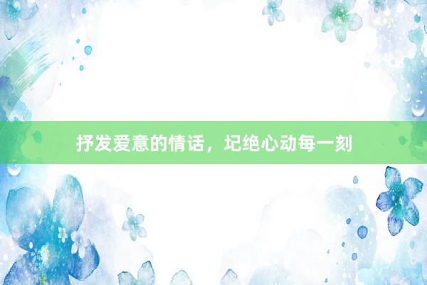 抒发爱意的情话，圮绝心动每一刻
