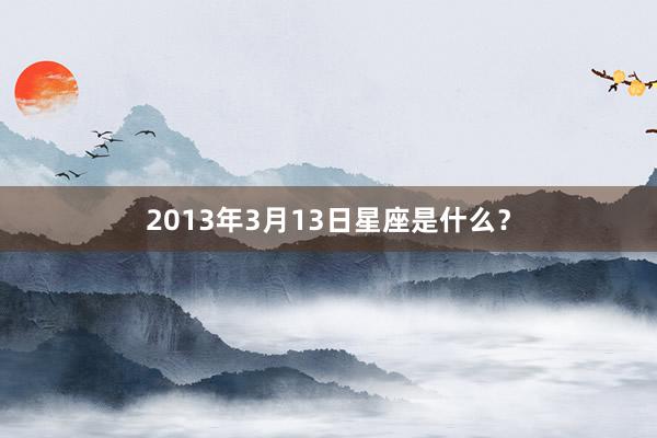 2013年3月13日星座是什么？