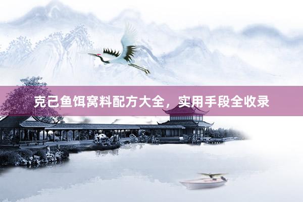 克己鱼饵窝料配方大全，实用手段全收录